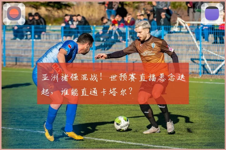 亚洲诸强混战！世预赛直播悬念迭起，谁能直通卡塔尔？