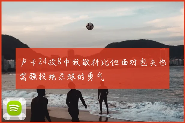 卢卡24投8中致敬科比但面对包夹也需强投绝杀球的勇气