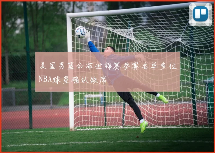 美国男篮公布世锦赛参赛名单多位NBA球星确认缺席