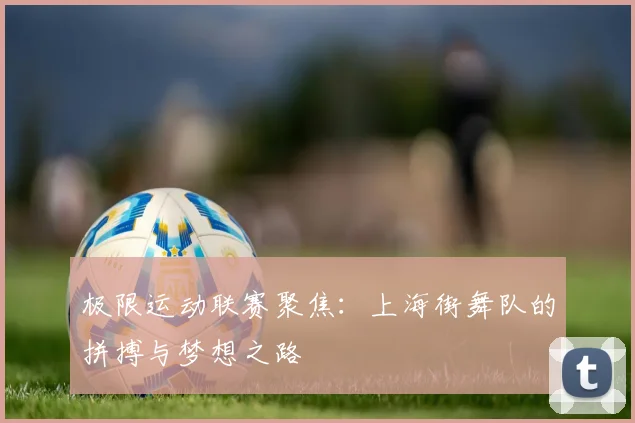 极限运动联赛聚焦:上海街舞队的拼搏与梦想之路