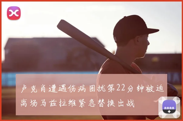 卢克肖遭遇伤病困扰第22分钟被迫离场马兹拉维紧急替换出战