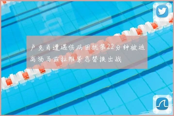 卢克肖遭遇伤病困扰第22分钟被迫离场马兹拉维紧急替换出战