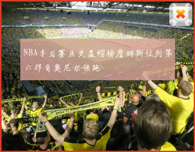 NBA季后赛历史盖帽榜詹姆斯位列第六邓肯奥尼尔领跑