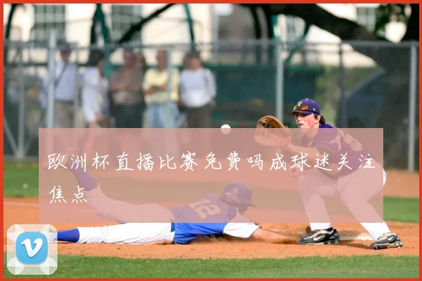 欧洲杯直播比赛免费吗成球迷关注焦点