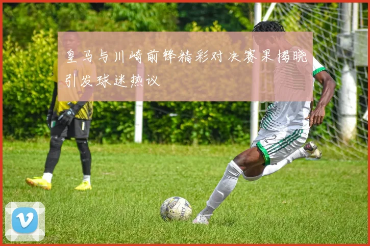 皇马与川崎前锋精彩对决赛果揭晓引发球迷热议