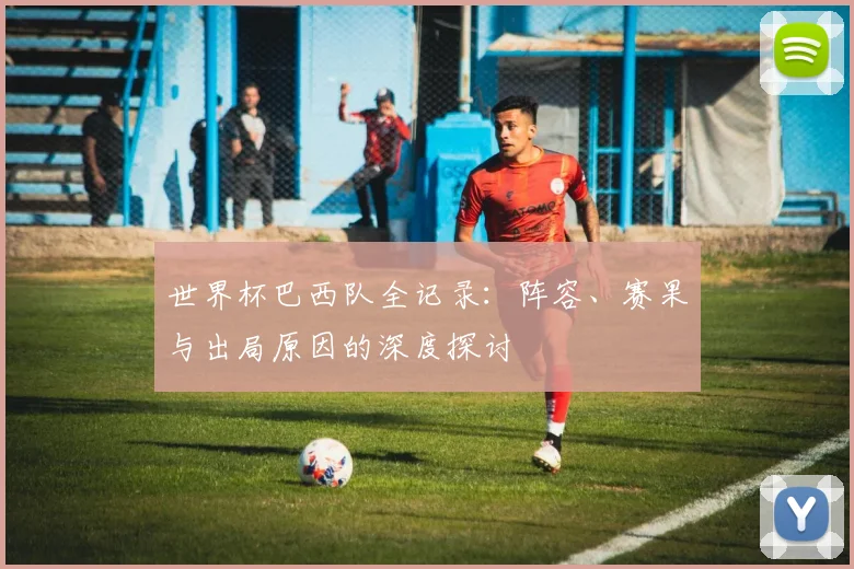 世界杯巴西队全记录：阵容、赛果与出局原因的深度探讨