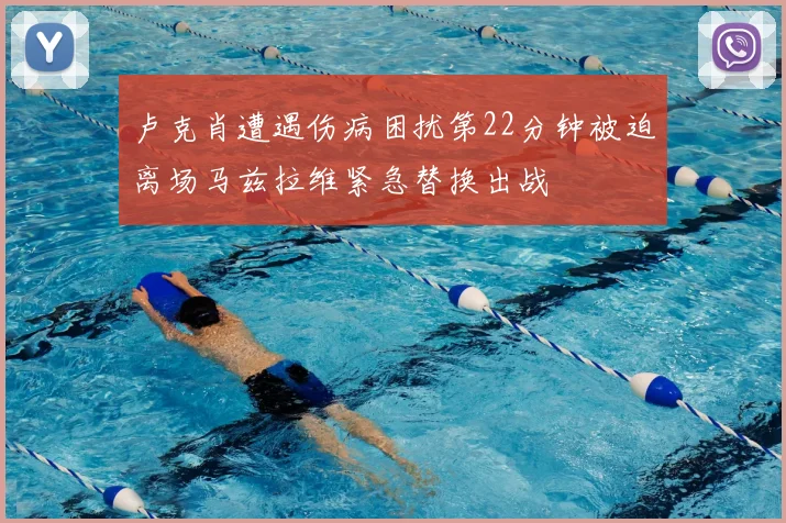 卢克肖遭遇伤病困扰第22分钟被迫离场马兹拉维紧急替换出战