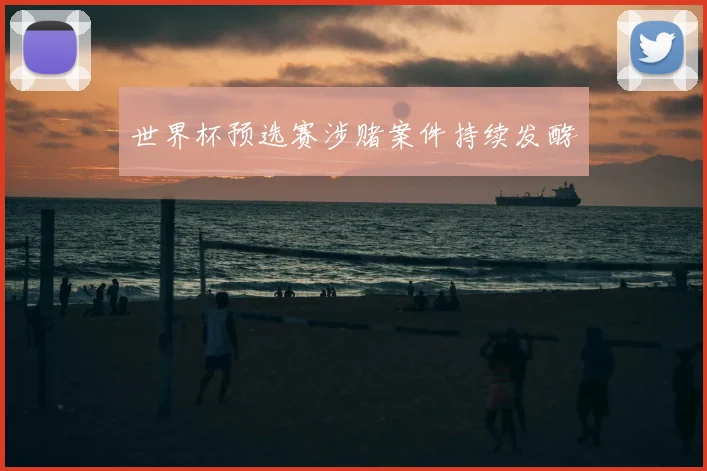 世界杯预选赛涉赌案件持续发酵