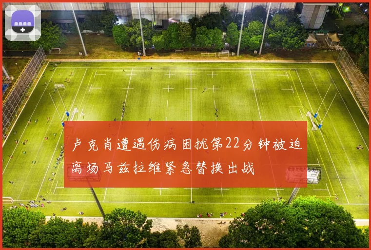 卢克肖遭遇伤病困扰第22分钟被迫离场马兹拉维紧急替换出战