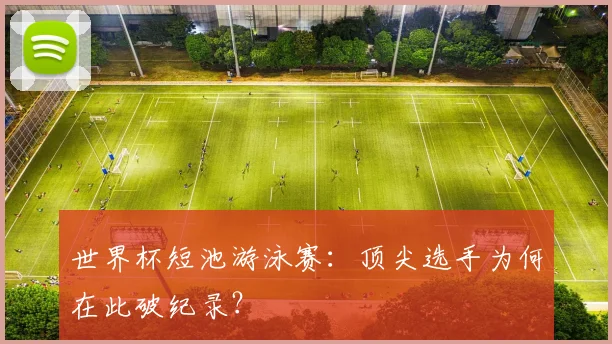 世界杯短池游泳赛:顶尖选手为何在此破纪录?