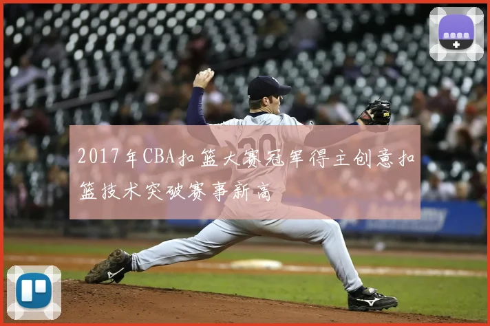 2017年CBA扣篮大赛冠军得主创意扣篮技术突破赛事新高