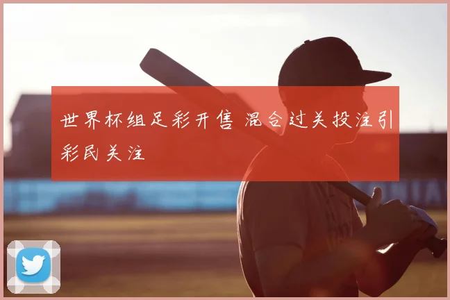世界杯组足彩开售 混合过关投注引彩民关注