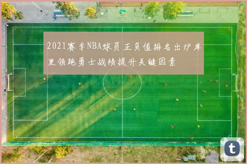 2021赛季NBA球员正负值排名出炉库里领跑勇士战绩提升关键因素