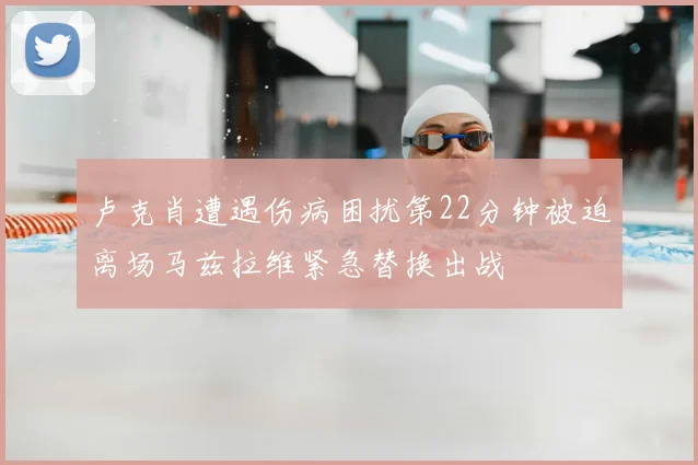 卢克肖遭遇伤病困扰第22分钟被迫离场马兹拉维紧急替换出战