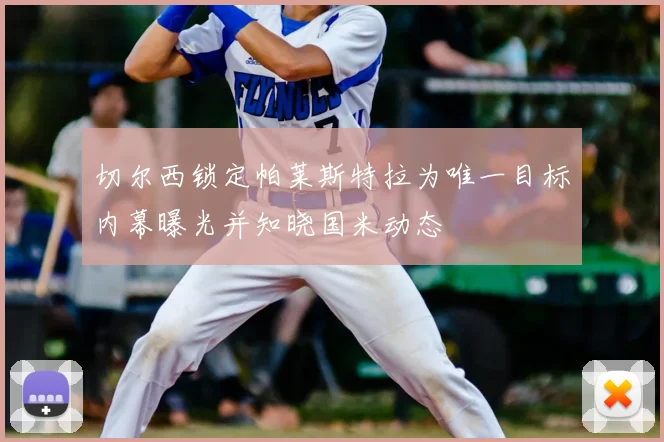 切尔西锁定帕莱斯特拉为唯一目标内幕曝光并知晓国米动态