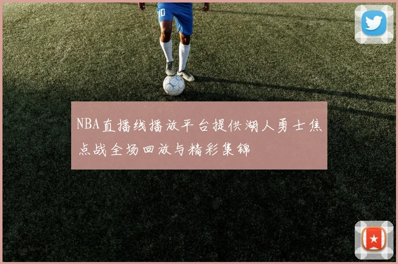 NBA直播线播放平台提供湖人勇士焦点战全场回放与精彩集锦