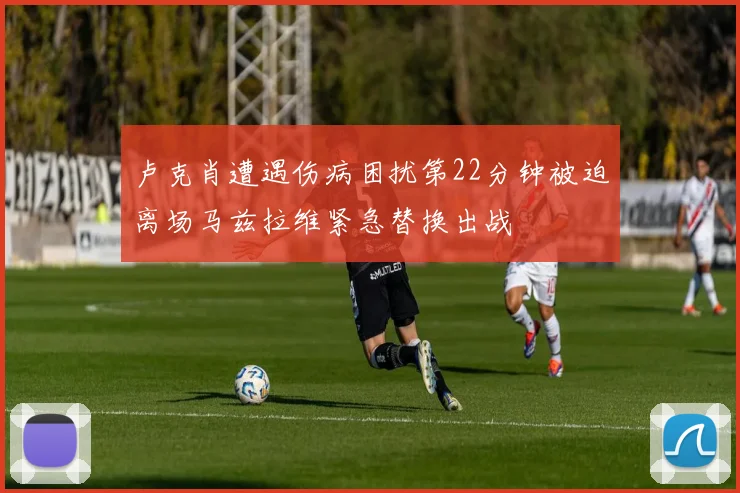 卢克肖遭遇伤病困扰第22分钟被迫离场马兹拉维紧急替换出战