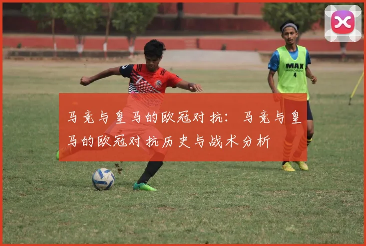 马竞与皇马的欧冠对抗:马竞与皇马的欧冠对抗历史与战术分析