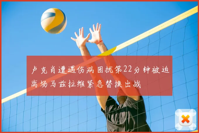 卢克肖遭遇伤病困扰第22分钟被迫离场马兹拉维紧急替换出战
