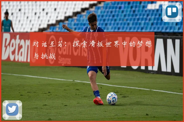 对话王芳：探索滑板世界中的梦想与挑战