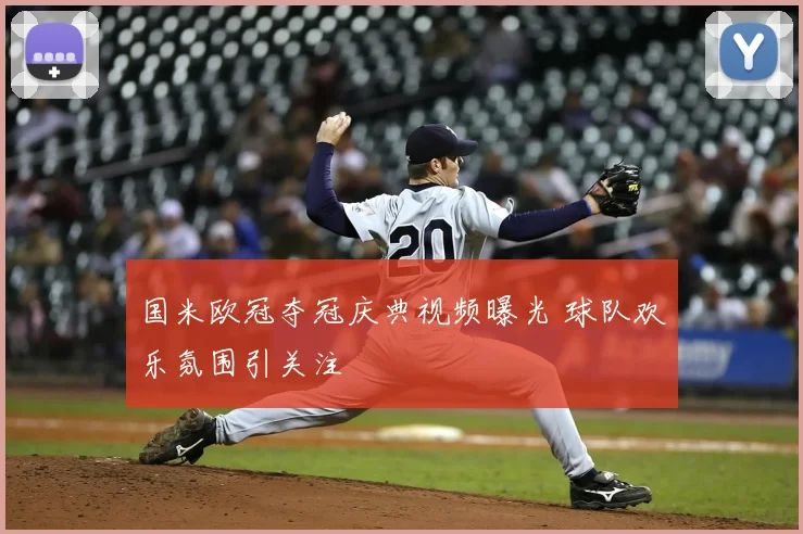 国米欧冠夺冠庆典视频曝光 球队欢乐氛围引关注