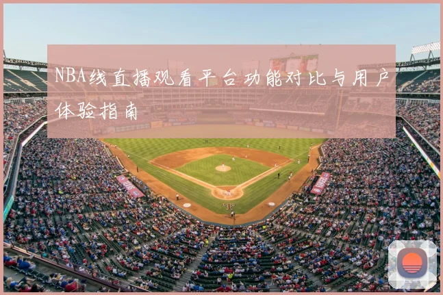 NBA线直播观看平台功能对比与用户体验指南