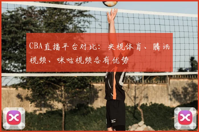 CBA直播平台对比：央视体育、腾讯视频、咪咕视频各有优势