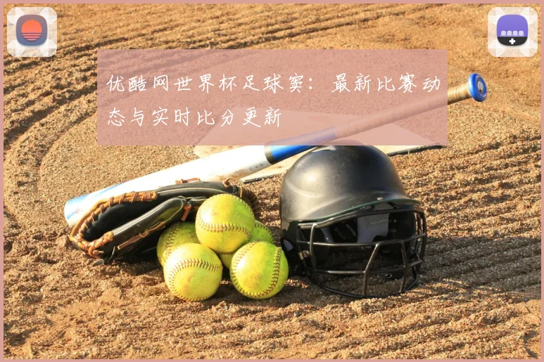 优酷网世界杯足球窦：最新比赛动态与实时比分更新