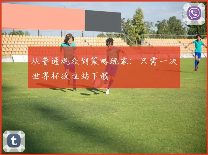 从普通观众到策略玩家:只需一次世界杯投注站下载