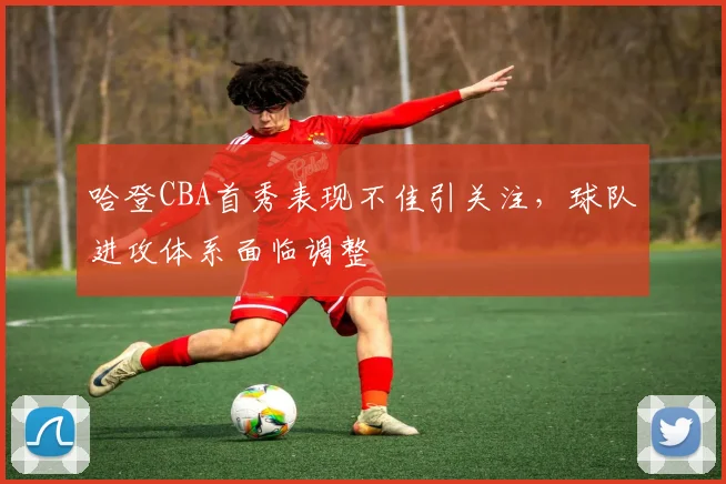 哈登CBA首秀表现不佳引关注，球队进攻体系面临调整