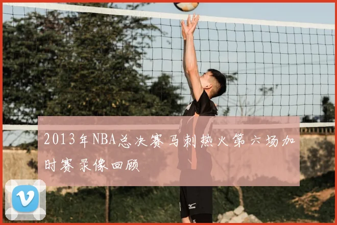 2013年NBA总决赛马刺热火第六场加时赛录像回顾