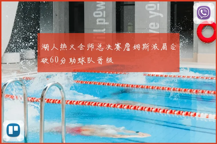 湖人热火会师总决赛詹姆斯浓眉合砍60分助球队晋级