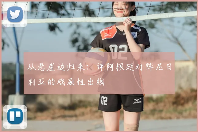 从悬崖边归来：评阿根廷对阵尼日利亚的戏剧性出线