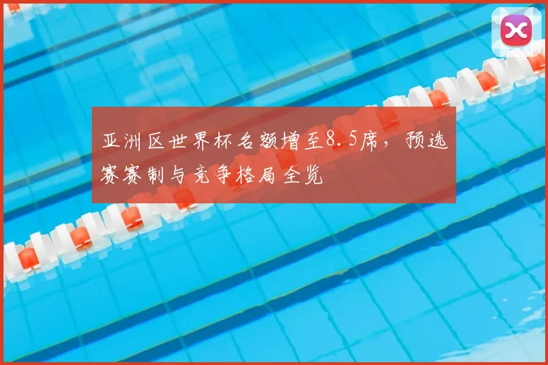 亚洲区世界杯名额增至8.5席，预选赛赛制与竞争格局全览