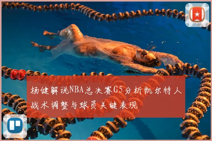 杨健解说NBA总决赛G5分析凯尔特人战术调整与球员关键表现