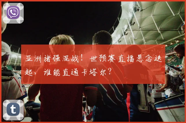 亚洲诸强混战！世预赛直播悬念迭起，谁能直通卡塔尔？