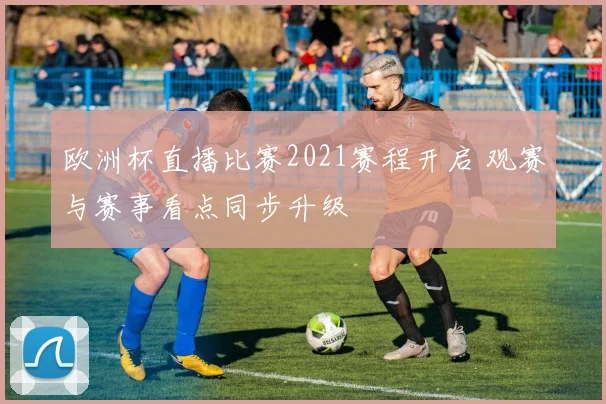 欧洲杯直播比赛2021赛程开启 观赛与赛事看点同步升级