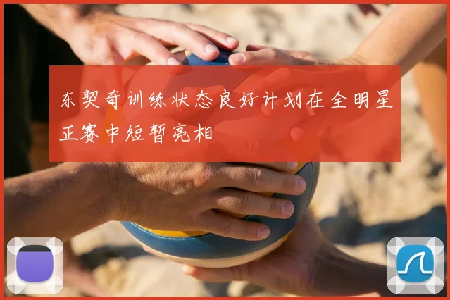 东契奇训练状态良好计划在全明星正赛中短暂亮相