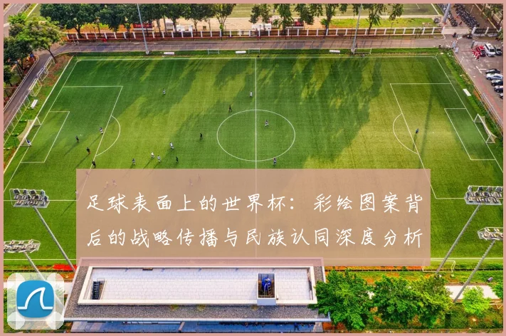足球表面上的世界杯：彩绘图案背后的战略传播与民族认同深度分析
