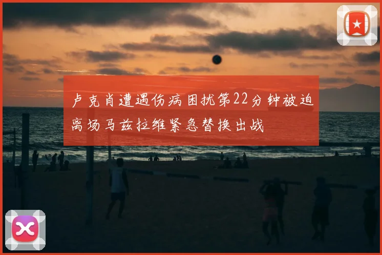 卢克肖遭遇伤病困扰第22分钟被迫离场马兹拉维紧急替换出战