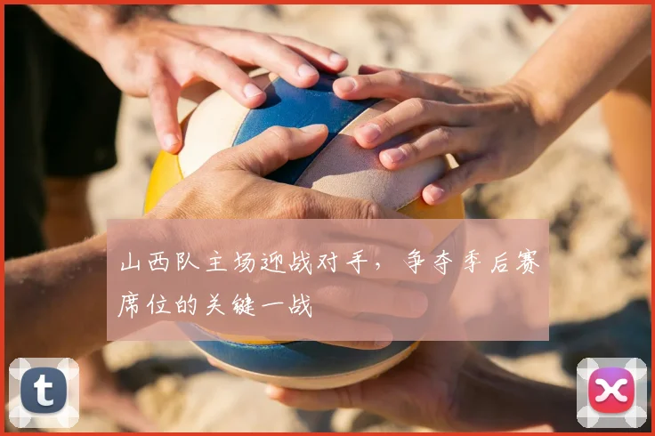 山西队主场迎战对手,争夺季后赛席位的关键一战