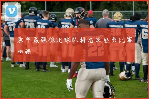 意甲最强德比球队排名及经典比赛回顾
