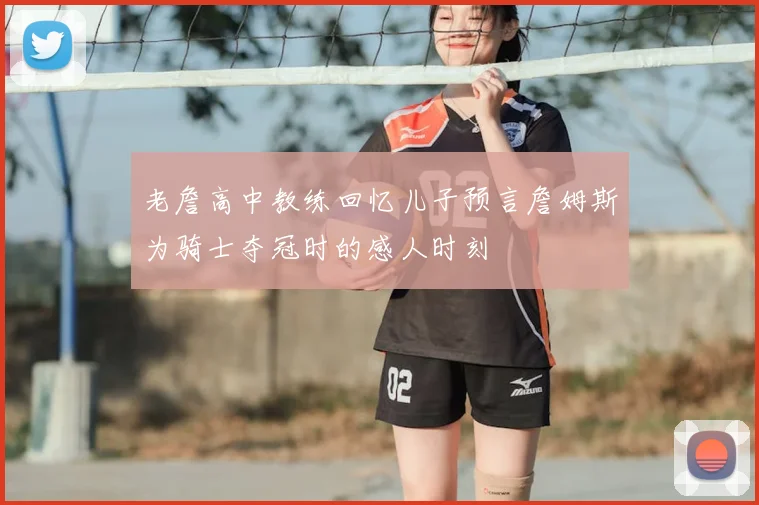 老詹高中教练回忆儿子预言詹姆斯为骑士夺冠时的感人时刻