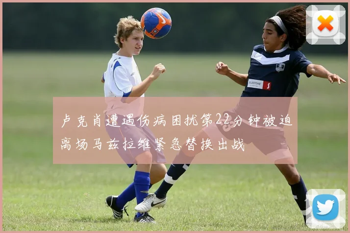 卢克肖遭遇伤病困扰第22分钟被迫离场马兹拉维紧急替换出战