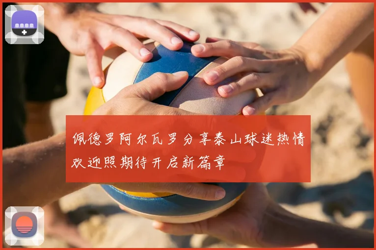 佩德罗阿尔瓦罗分享泰山球迷热情欢迎照期待开启新篇章