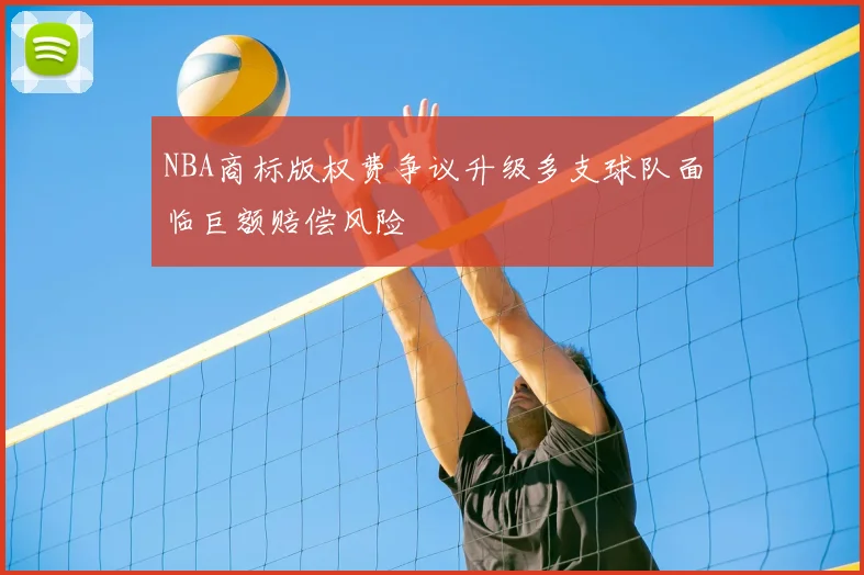 NBA商标版权费争议升级多支球队面临巨额赔偿风险