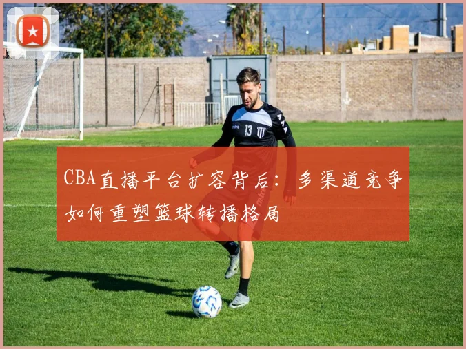 CBA直播平台扩容背后:多渠道竞争如何重塑篮球转播格局