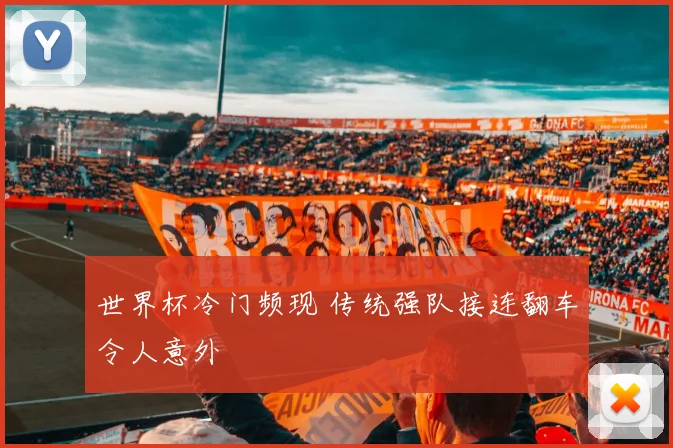 世界杯冷门频现 传统强队接连翻车令人意外