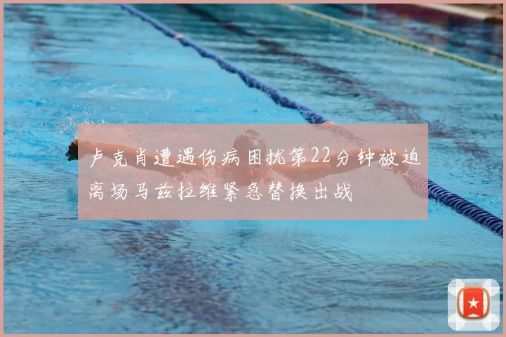 卢克肖遭遇伤病困扰第22分钟被迫离场马兹拉维紧急替换出战