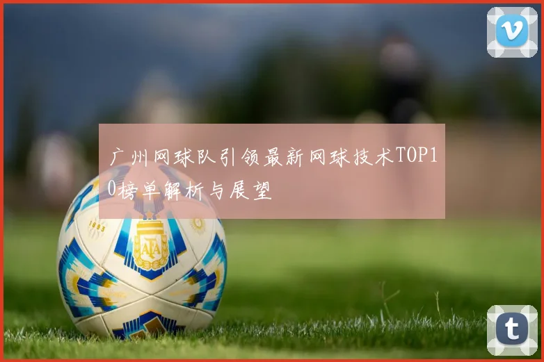 广州网球队引领最新网球技术TOP10榜单解析与展望